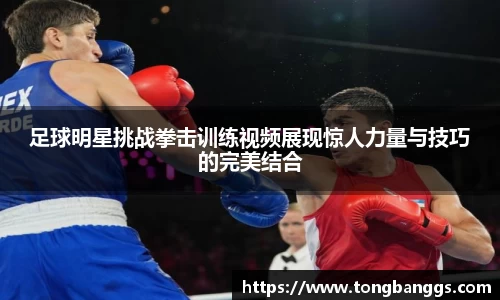 足球明星挑战拳击训练视频展现惊人力量与技巧的完美结合