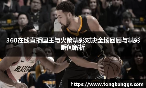 360在线直播国王与火箭精彩对决全场回顾与精彩瞬间解析