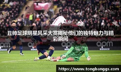 丑帅足球明星风采大赏揭秘他们的独特魅力与精彩瞬间