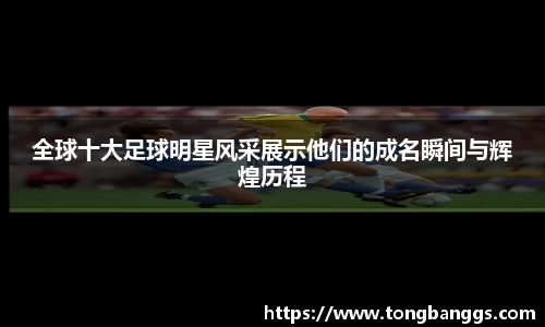 全球十大足球明星风采展示他们的成名瞬间与辉煌历程